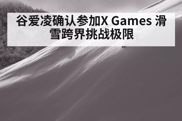 谷爱凌确认参加X Games 滑雪跨界挑战极限