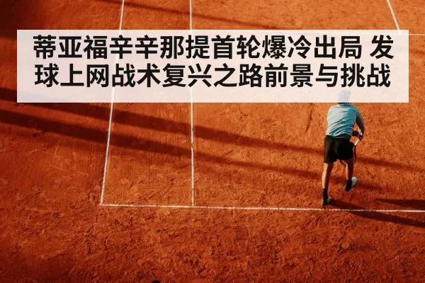 蒂亚福辛辛那提首轮爆冷出局 发球上网战术复兴之路前景与挑战