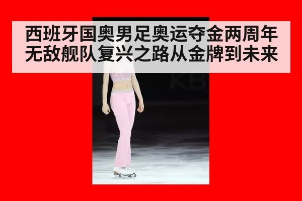 西班牙国奥男足奥运夺金两周年 无敌舰队复兴之路从金牌到未来