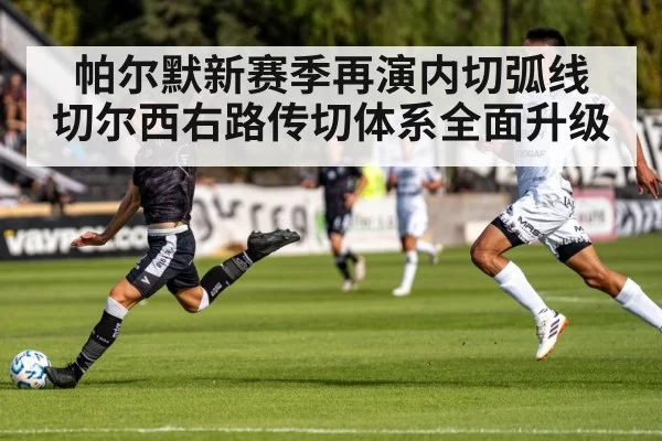 帕尔默新赛季再演内切弧线 切尔西右路传切体系全面升级
