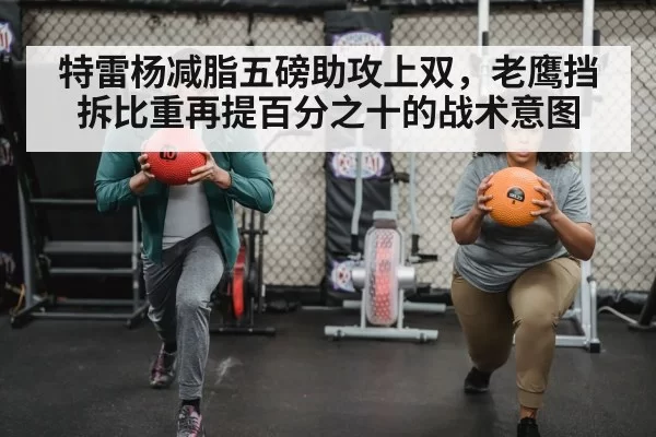 特雷杨减脂五磅助攻上双，老鹰挡拆比重再提百分之十的战术意图