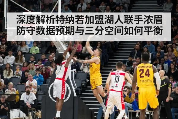 深度解析特纳若加盟湖人联手浓眉 防守数据预期与三分空间如何平衡
