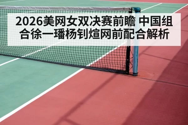 2026美网女双决赛前瞻 中国组合徐一璠杨钊煊网前配合解析
