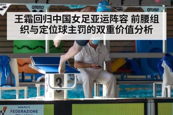 王霜回归中国女足亚运阵容 前腰组织与定位球主罚的双重价值分析