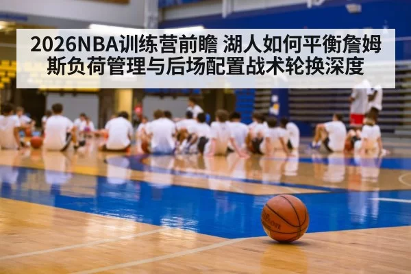 2026NBA训练营前瞻 湖人如何平衡詹姆斯负荷管理与后场配置战术轮换深度（hth）